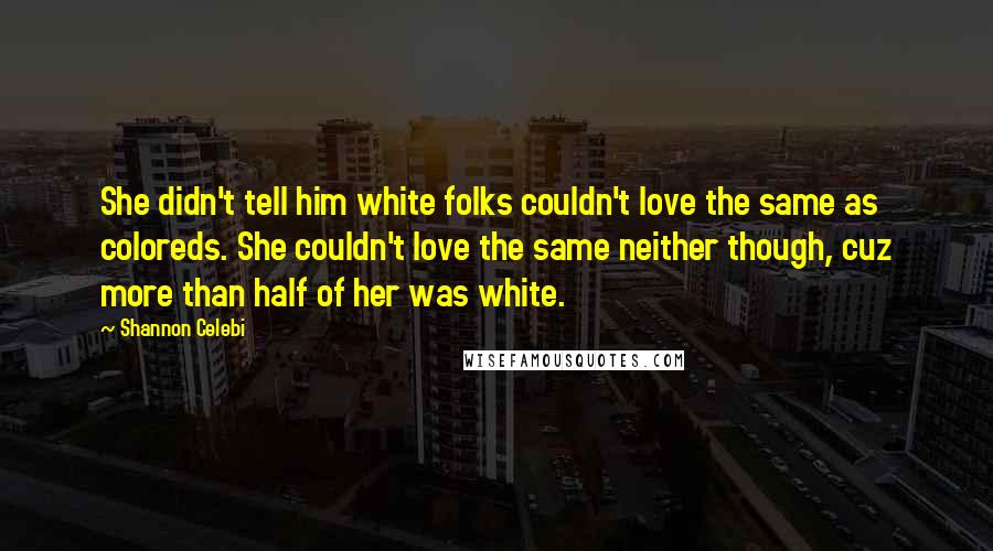 Shannon Celebi Quotes: She didn't tell him white folks couldn't love the same as coloreds. She couldn't love the same neither though, cuz more than half of her was white.