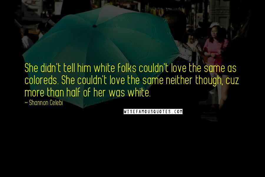 Shannon Celebi Quotes: She didn't tell him white folks couldn't love the same as coloreds. She couldn't love the same neither though, cuz more than half of her was white.