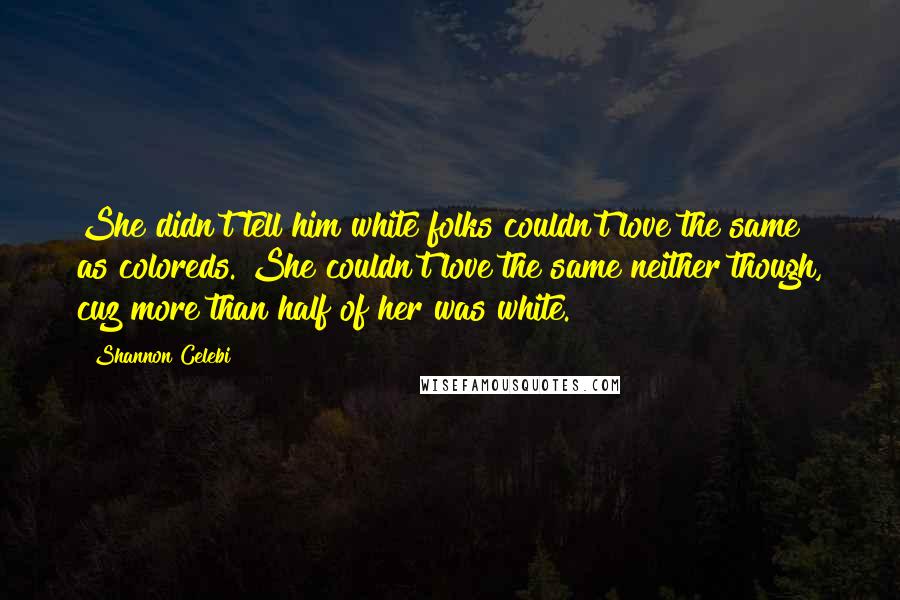 Shannon Celebi Quotes: She didn't tell him white folks couldn't love the same as coloreds. She couldn't love the same neither though, cuz more than half of her was white.