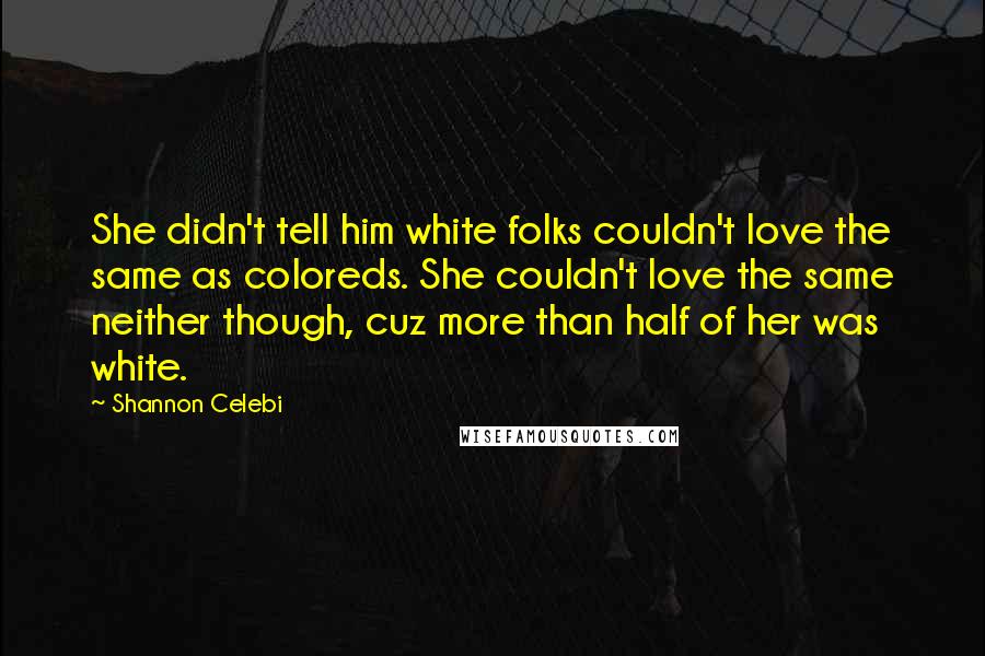 Shannon Celebi Quotes: She didn't tell him white folks couldn't love the same as coloreds. She couldn't love the same neither though, cuz more than half of her was white.