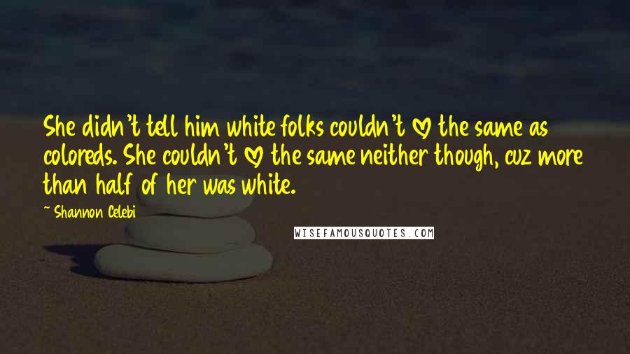 Shannon Celebi Quotes: She didn't tell him white folks couldn't love the same as coloreds. She couldn't love the same neither though, cuz more than half of her was white.