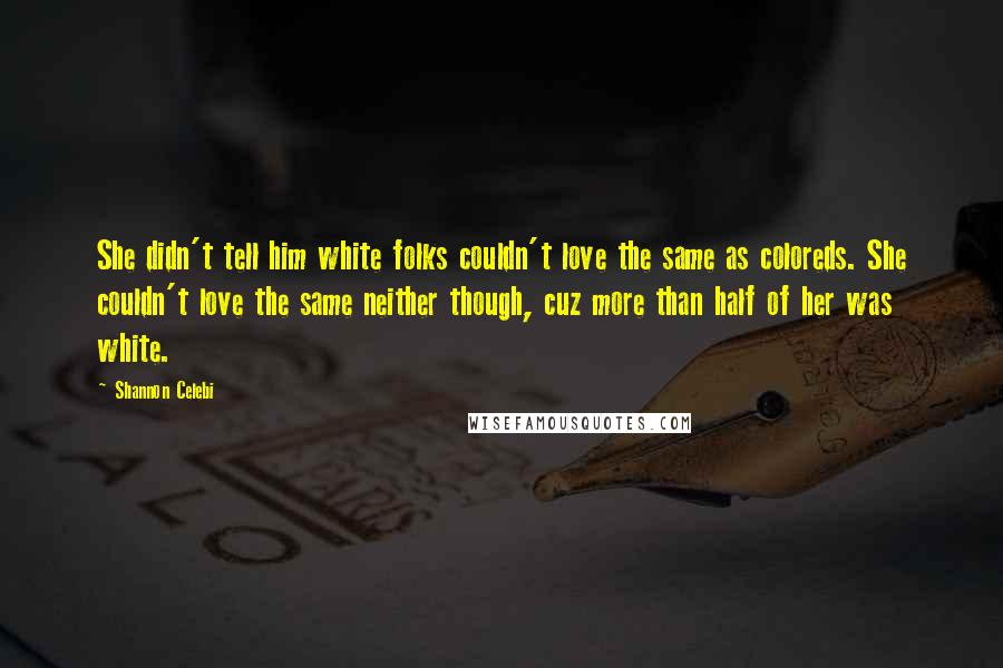 Shannon Celebi Quotes: She didn't tell him white folks couldn't love the same as coloreds. She couldn't love the same neither though, cuz more than half of her was white.
