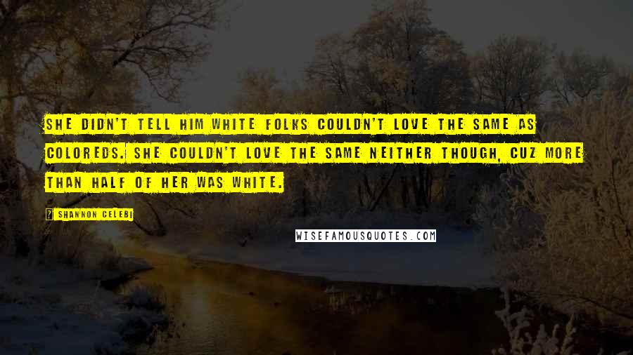 Shannon Celebi Quotes: She didn't tell him white folks couldn't love the same as coloreds. She couldn't love the same neither though, cuz more than half of her was white.