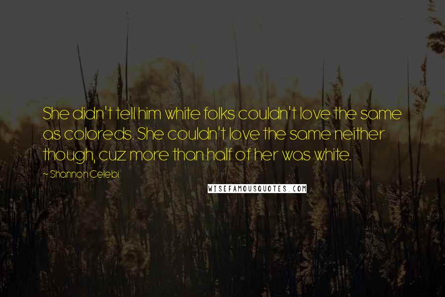 Shannon Celebi Quotes: She didn't tell him white folks couldn't love the same as coloreds. She couldn't love the same neither though, cuz more than half of her was white.