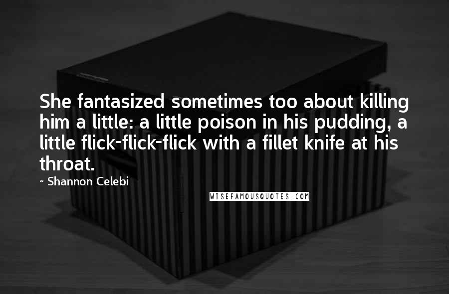 Shannon Celebi Quotes: She fantasized sometimes too about killing him a little: a little poison in his pudding, a little flick-flick-flick with a fillet knife at his throat.