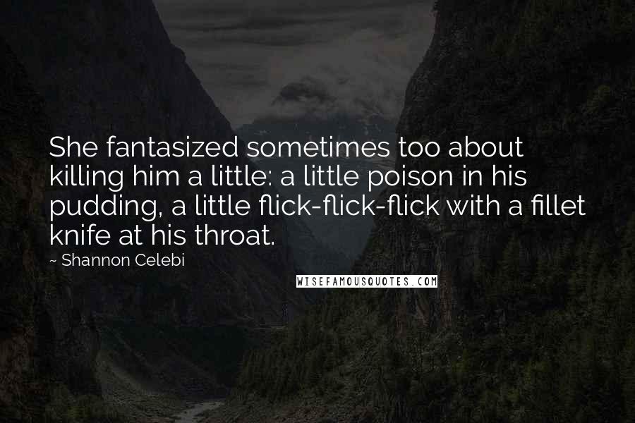 Shannon Celebi Quotes: She fantasized sometimes too about killing him a little: a little poison in his pudding, a little flick-flick-flick with a fillet knife at his throat.