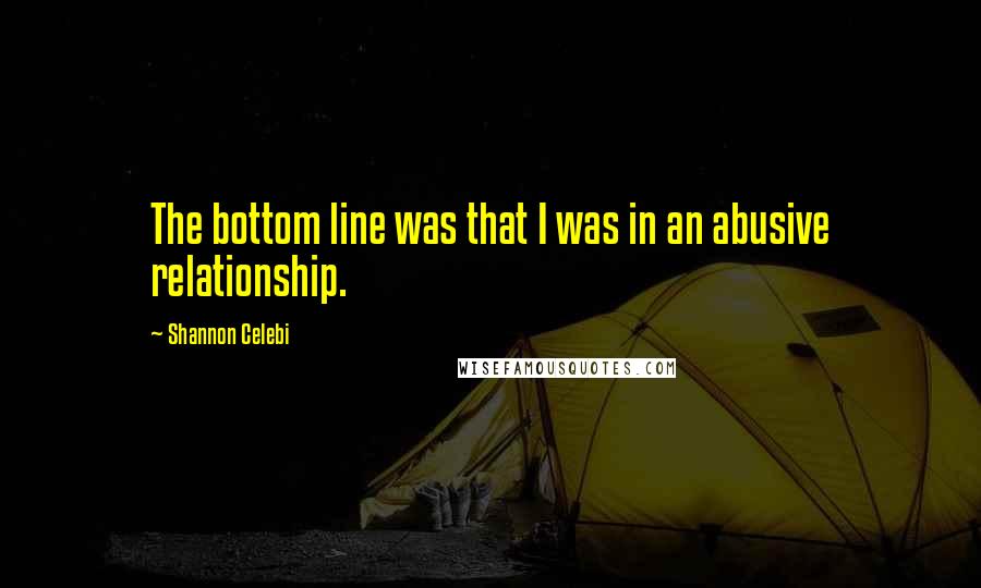 Shannon Celebi Quotes: The bottom line was that I was in an abusive relationship.