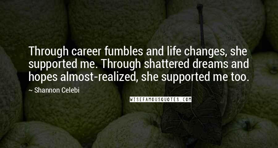 Shannon Celebi Quotes: Through career fumbles and life changes, she supported me. Through shattered dreams and hopes almost-realized, she supported me too.