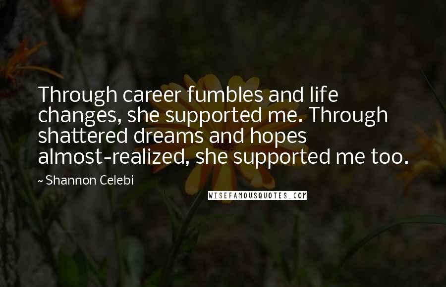 Shannon Celebi Quotes: Through career fumbles and life changes, she supported me. Through shattered dreams and hopes almost-realized, she supported me too.