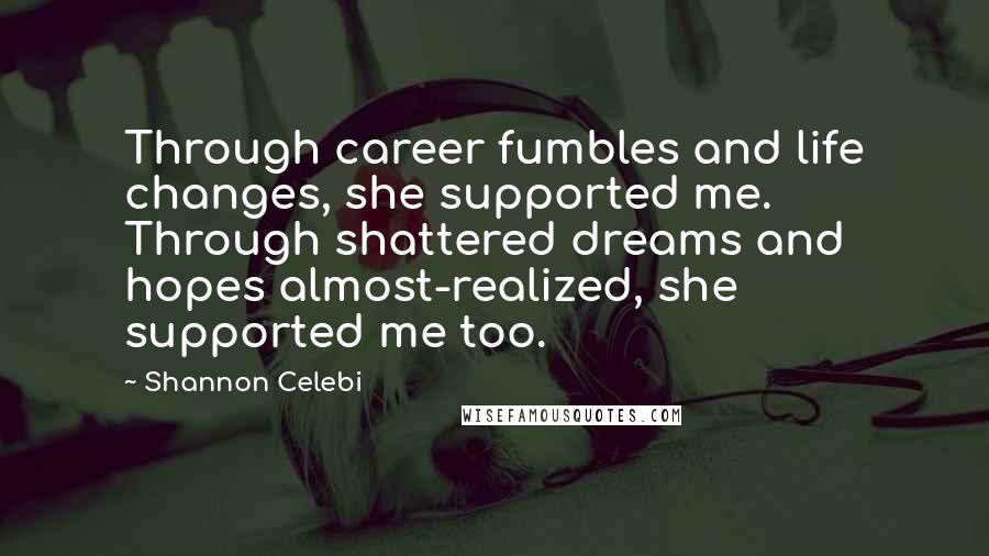 Shannon Celebi Quotes: Through career fumbles and life changes, she supported me. Through shattered dreams and hopes almost-realized, she supported me too.