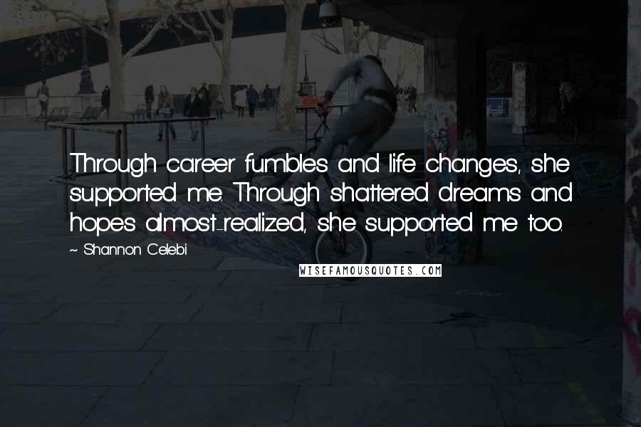 Shannon Celebi Quotes: Through career fumbles and life changes, she supported me. Through shattered dreams and hopes almost-realized, she supported me too.