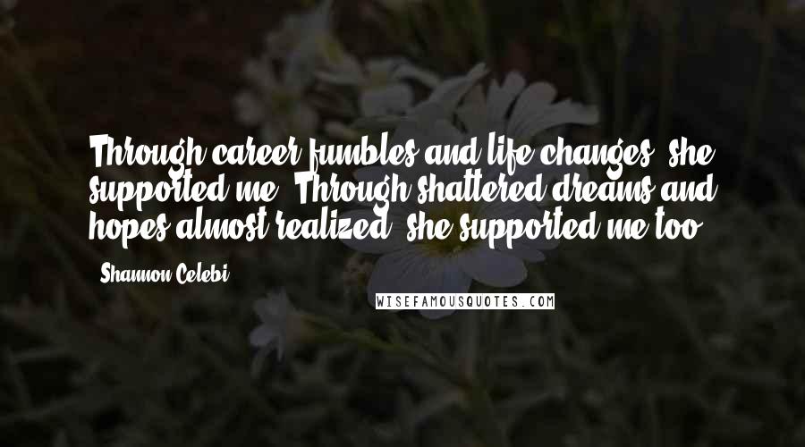 Shannon Celebi Quotes: Through career fumbles and life changes, she supported me. Through shattered dreams and hopes almost-realized, she supported me too.