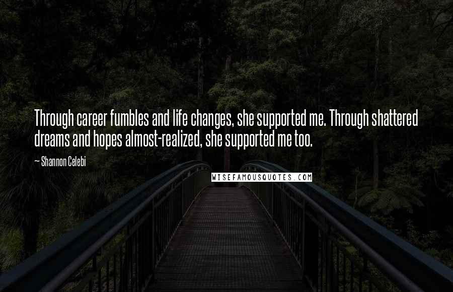 Shannon Celebi Quotes: Through career fumbles and life changes, she supported me. Through shattered dreams and hopes almost-realized, she supported me too.