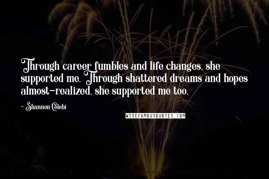 Shannon Celebi Quotes: Through career fumbles and life changes, she supported me. Through shattered dreams and hopes almost-realized, she supported me too.