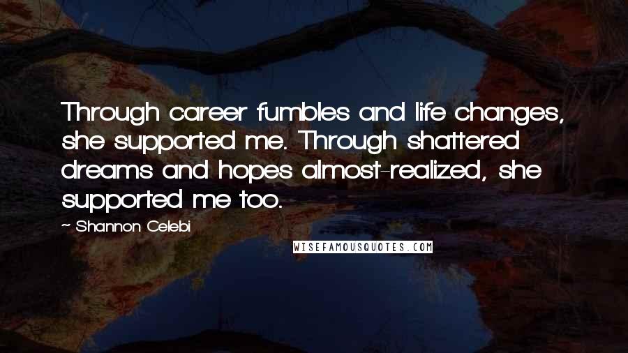Shannon Celebi Quotes: Through career fumbles and life changes, she supported me. Through shattered dreams and hopes almost-realized, she supported me too.