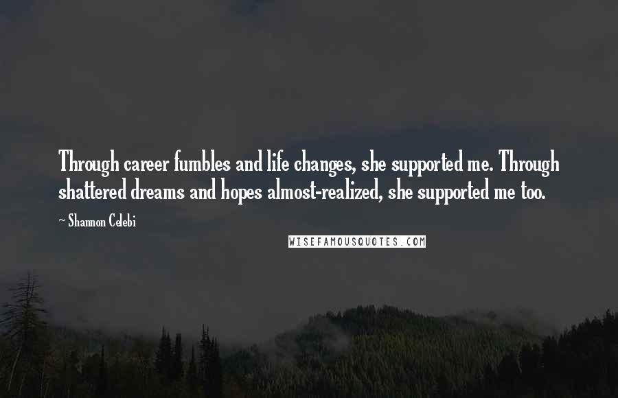 Shannon Celebi Quotes: Through career fumbles and life changes, she supported me. Through shattered dreams and hopes almost-realized, she supported me too.