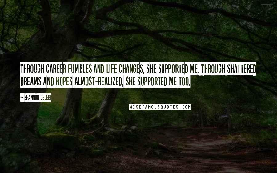 Shannon Celebi Quotes: Through career fumbles and life changes, she supported me. Through shattered dreams and hopes almost-realized, she supported me too.