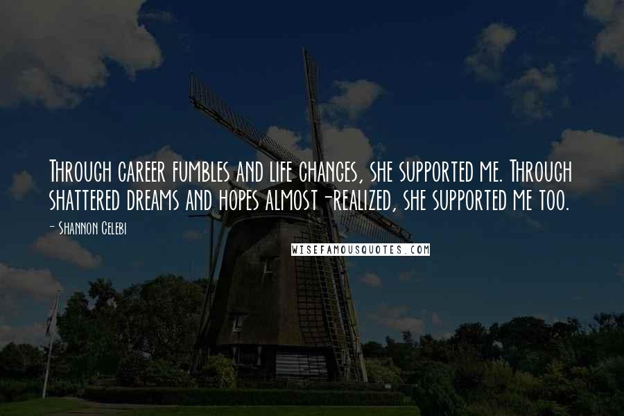 Shannon Celebi Quotes: Through career fumbles and life changes, she supported me. Through shattered dreams and hopes almost-realized, she supported me too.