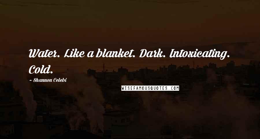 Shannon Celebi Quotes: Water. Like a blanket. Dark. Intoxicating. Cold.