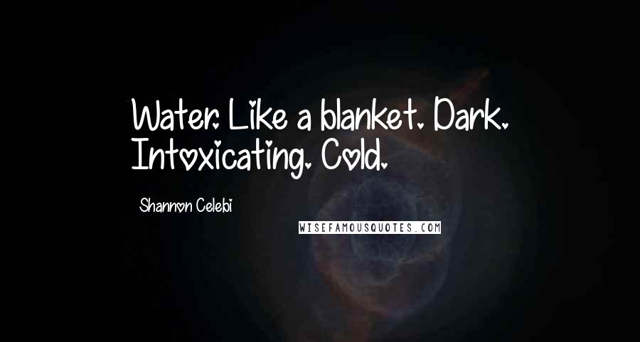 Shannon Celebi Quotes: Water. Like a blanket. Dark. Intoxicating. Cold.