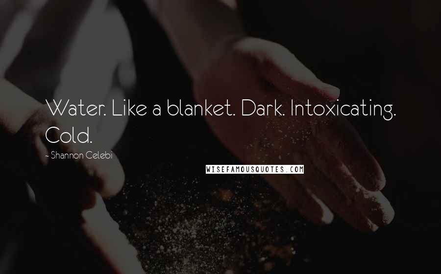 Shannon Celebi Quotes: Water. Like a blanket. Dark. Intoxicating. Cold.