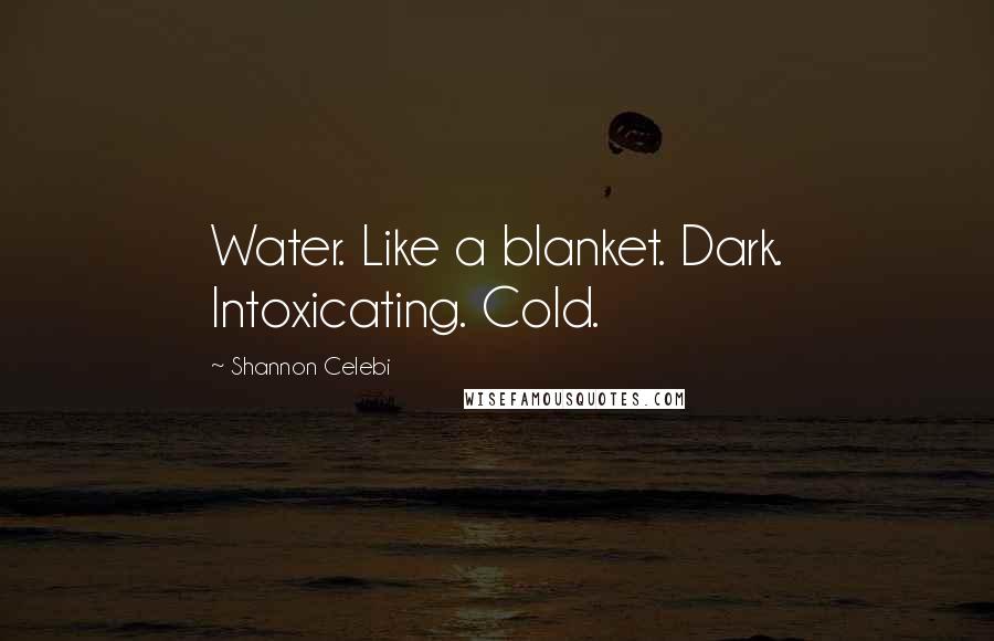 Shannon Celebi Quotes: Water. Like a blanket. Dark. Intoxicating. Cold.