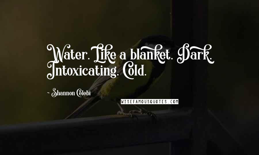 Shannon Celebi Quotes: Water. Like a blanket. Dark. Intoxicating. Cold.