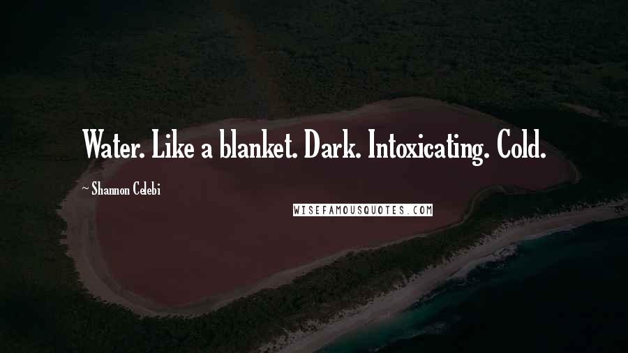 Shannon Celebi Quotes: Water. Like a blanket. Dark. Intoxicating. Cold.