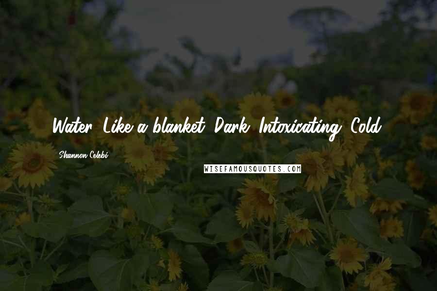 Shannon Celebi Quotes: Water. Like a blanket. Dark. Intoxicating. Cold.