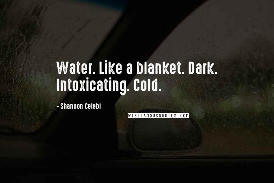 Shannon Celebi Quotes: Water. Like a blanket. Dark. Intoxicating. Cold.