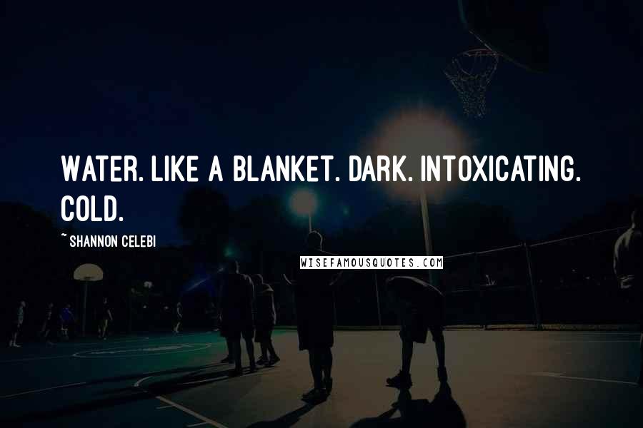 Shannon Celebi Quotes: Water. Like a blanket. Dark. Intoxicating. Cold.