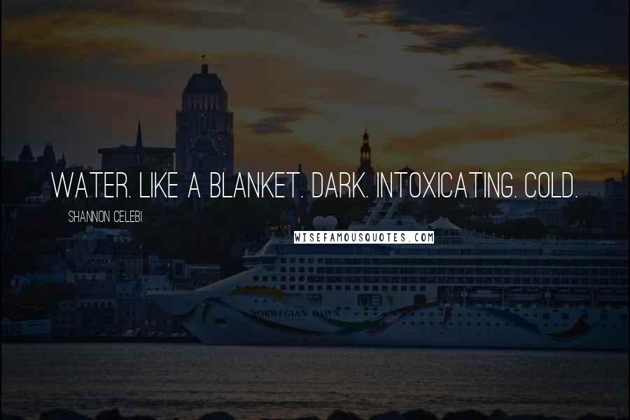 Shannon Celebi Quotes: Water. Like a blanket. Dark. Intoxicating. Cold.