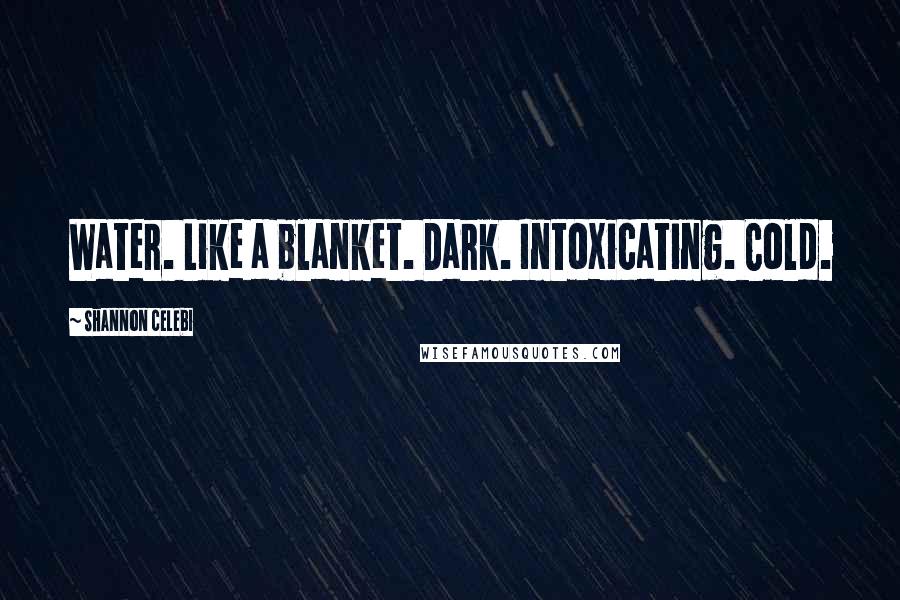 Shannon Celebi Quotes: Water. Like a blanket. Dark. Intoxicating. Cold.