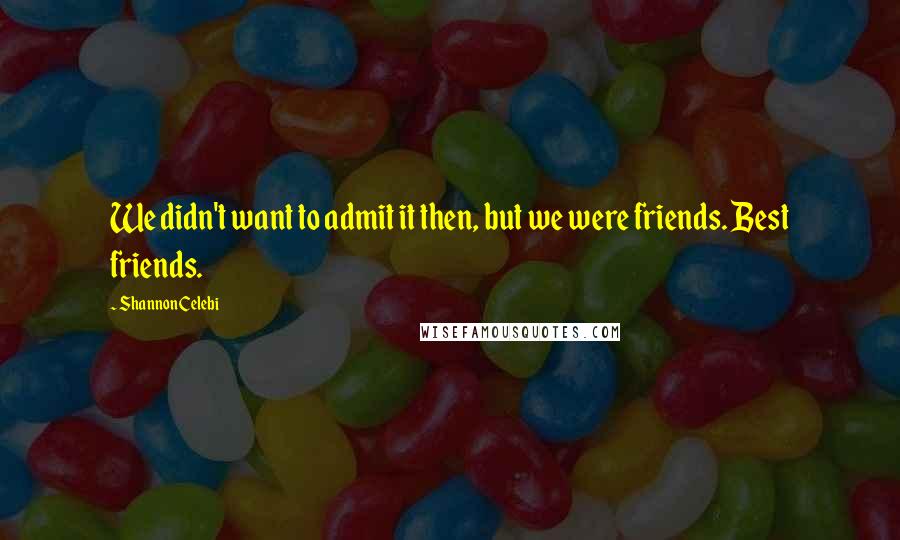 Shannon Celebi Quotes: We didn't want to admit it then, but we were friends. Best friends.