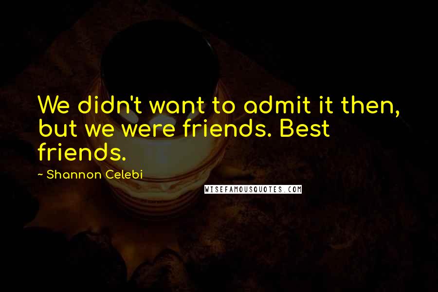 Shannon Celebi Quotes: We didn't want to admit it then, but we were friends. Best friends.