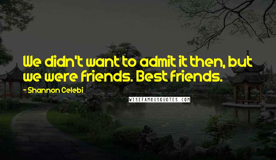 Shannon Celebi Quotes: We didn't want to admit it then, but we were friends. Best friends.