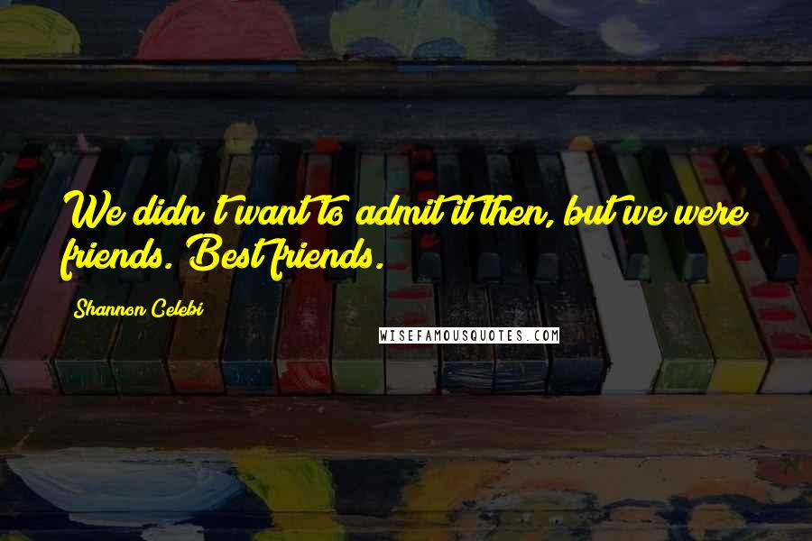 Shannon Celebi Quotes: We didn't want to admit it then, but we were friends. Best friends.