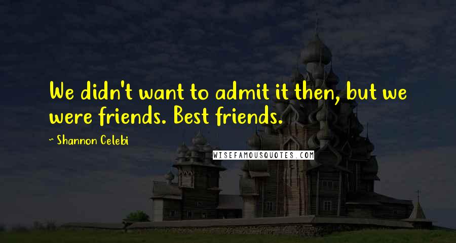 Shannon Celebi Quotes: We didn't want to admit it then, but we were friends. Best friends.