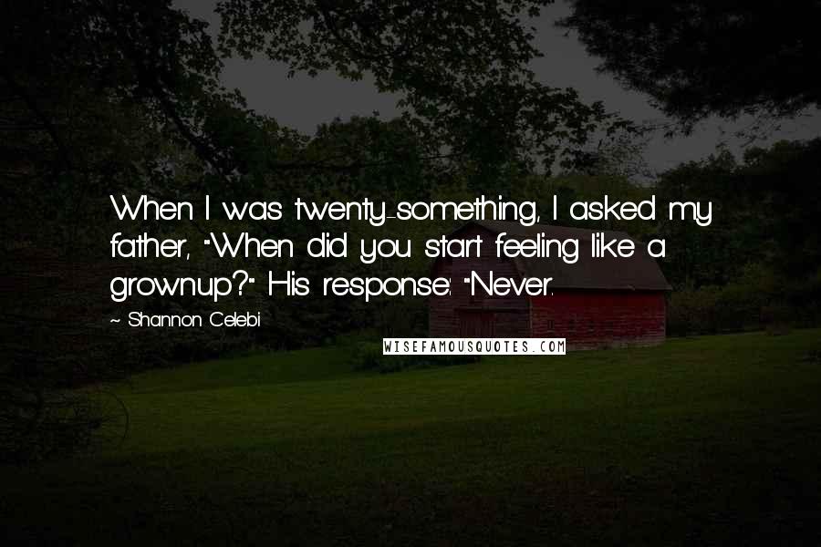 Shannon Celebi Quotes: When I was twenty-something, I asked my father, "When did you start feeling like a grownup?" His response: "Never.