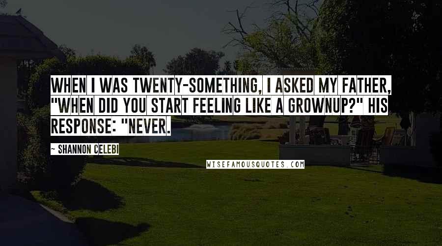 Shannon Celebi Quotes: When I was twenty-something, I asked my father, "When did you start feeling like a grownup?" His response: "Never.