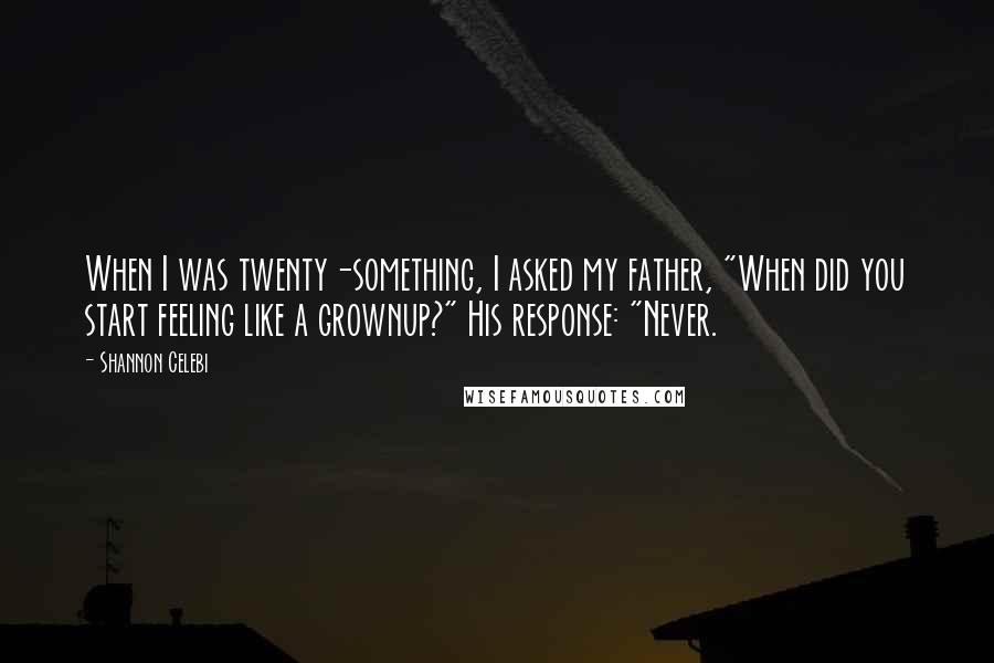 Shannon Celebi Quotes: When I was twenty-something, I asked my father, "When did you start feeling like a grownup?" His response: "Never.