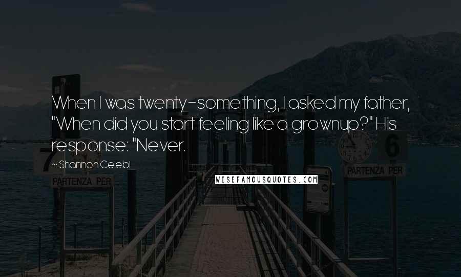 Shannon Celebi Quotes: When I was twenty-something, I asked my father, "When did you start feeling like a grownup?" His response: "Never.