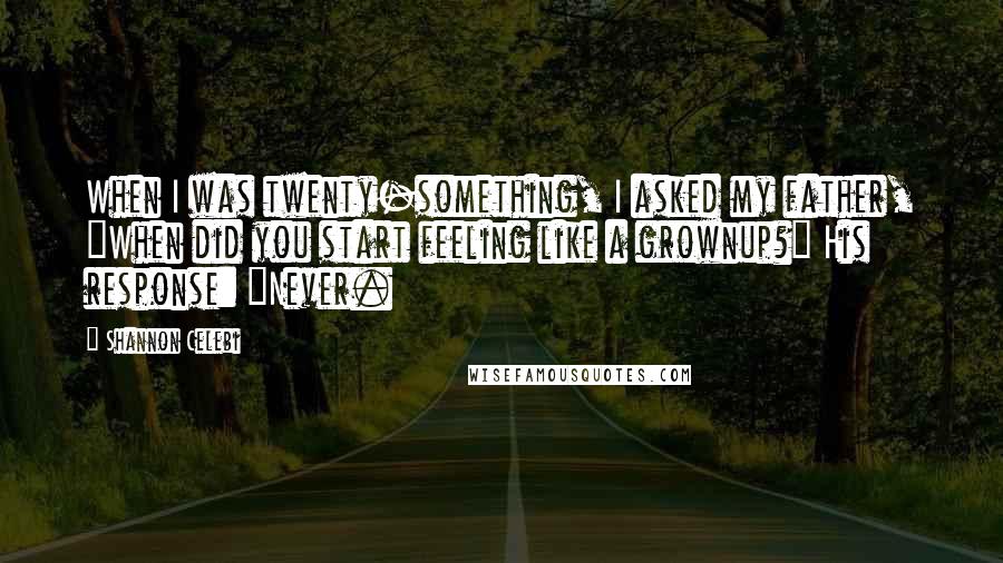 Shannon Celebi Quotes: When I was twenty-something, I asked my father, "When did you start feeling like a grownup?" His response: "Never.