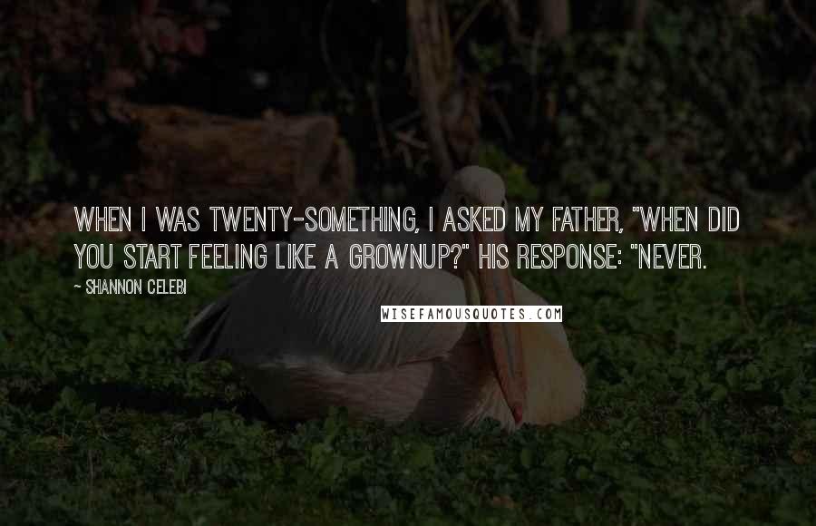 Shannon Celebi Quotes: When I was twenty-something, I asked my father, "When did you start feeling like a grownup?" His response: "Never.