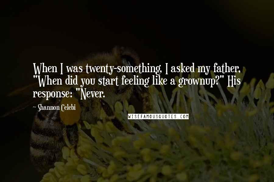 Shannon Celebi Quotes: When I was twenty-something, I asked my father, "When did you start feeling like a grownup?" His response: "Never.