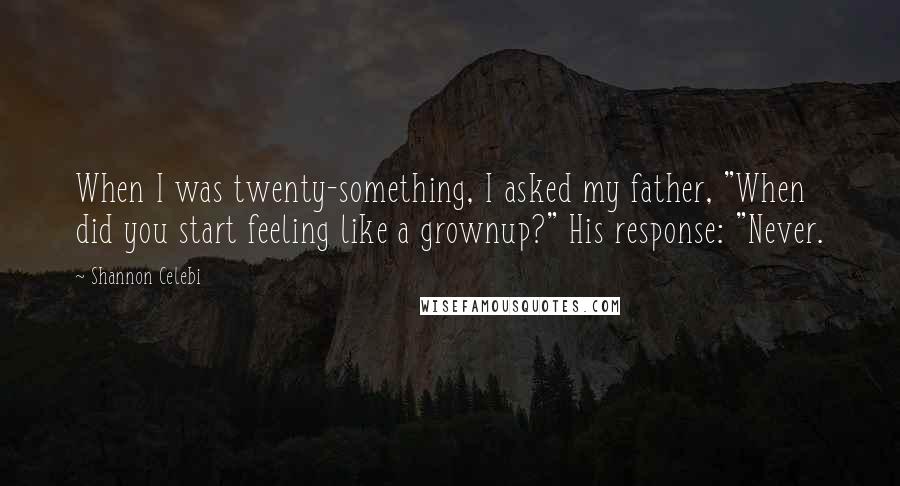 Shannon Celebi Quotes: When I was twenty-something, I asked my father, "When did you start feeling like a grownup?" His response: "Never.