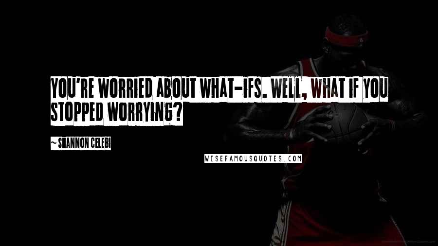 Shannon Celebi Quotes: You're worried about what-ifs. Well, what if you stopped worrying?