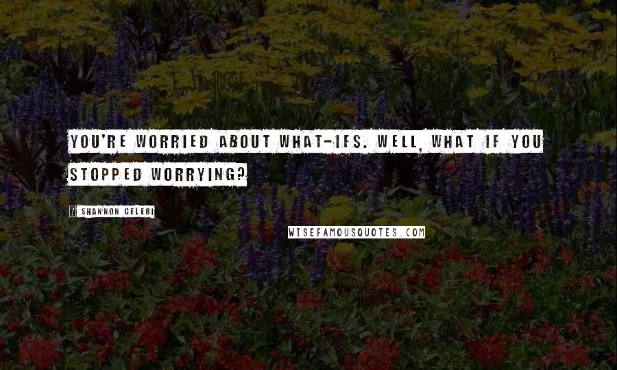 Shannon Celebi Quotes: You're worried about what-ifs. Well, what if you stopped worrying?