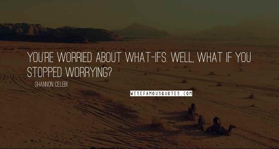 Shannon Celebi Quotes: You're worried about what-ifs. Well, what if you stopped worrying?