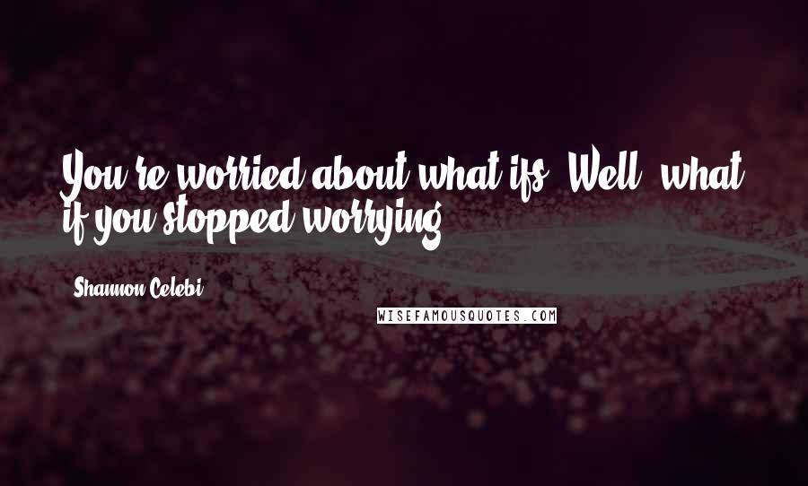 Shannon Celebi Quotes: You're worried about what-ifs. Well, what if you stopped worrying?